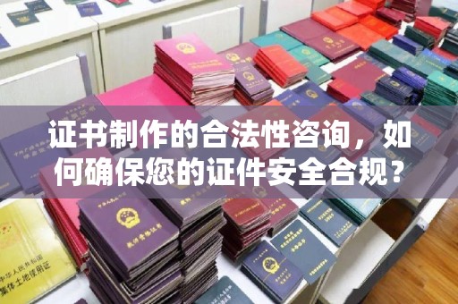 崆峒证书制作的合法性咨询，如何确保您的证件安全合规？