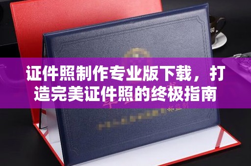 崆峒证件照制作专业版下载，打造完美证件照的终极指南