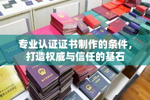 崆峒专业认证证书制作的条件，打造权威与信任的基石