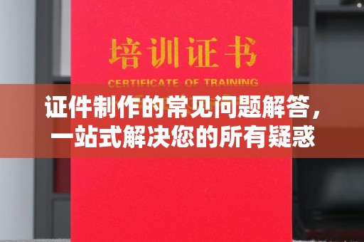 崆峒证件制作的常见问题解答，一站式解决您的所有疑惑