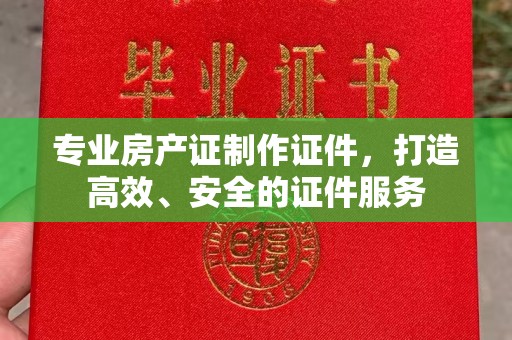 崆峒专业房产证制作证件，打造高效、安全的证件服务