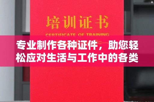 崆峒专业制作各种证件，助您轻松应对生活与工作中的各类需求
