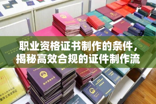 崆峒职业资格证书制作的条件，揭秘高效合规的证件制作流程