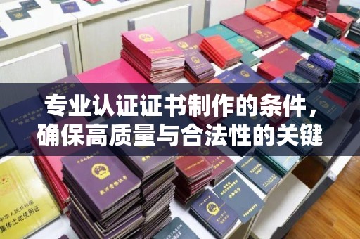 崆峒专业认证证书制作的条件，确保高质量与合法性的关键要素