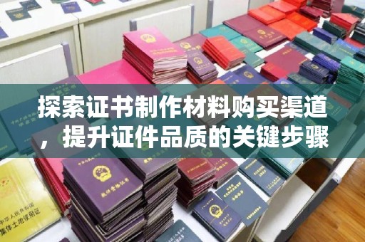 崆峒探索证书制作材料购买渠道，提升证件品质的关键步骤
