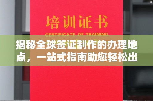 崆峒揭秘全球签证制作的办理地点，一站式指南助您轻松出行