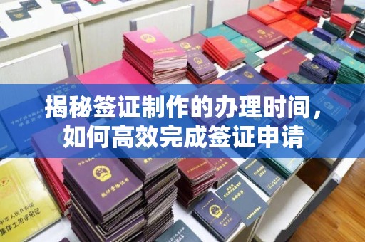 崆峒揭秘签证制作的办理时间，如何高效完成签证申请