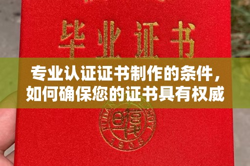 崆峒专业认证证书制作的条件，如何确保您的证书具有权威性和可信度
