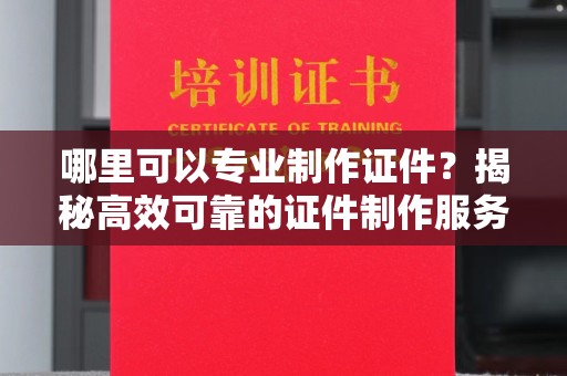 崆峒哪里可以专业制作证件？揭秘高效可靠的证件制作服务