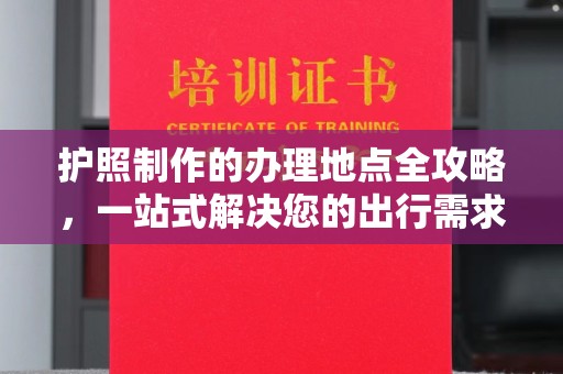 崆峒护照制作的办理地点全攻略，一站式解决您的出行需求